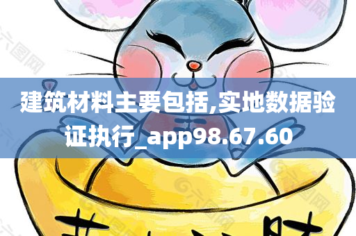 建筑材料主要包括,实地数据验证执行_app98.67.60