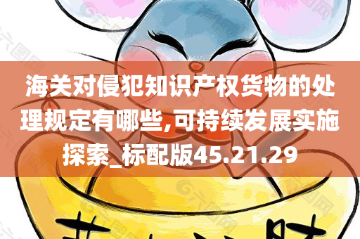 海关对侵犯知识产权货物的处理规定有哪些,可持续发展实施探索_标配版45.21.29