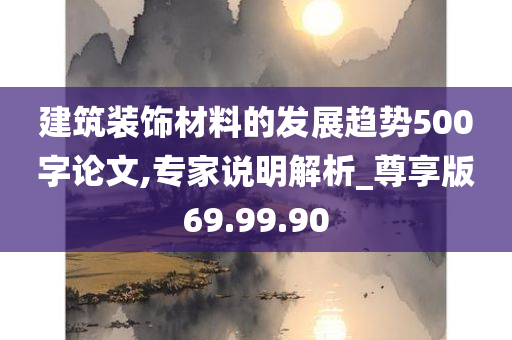 建筑装饰材料的发展趋势500字论文,专家说明解析_尊享版69.99.90