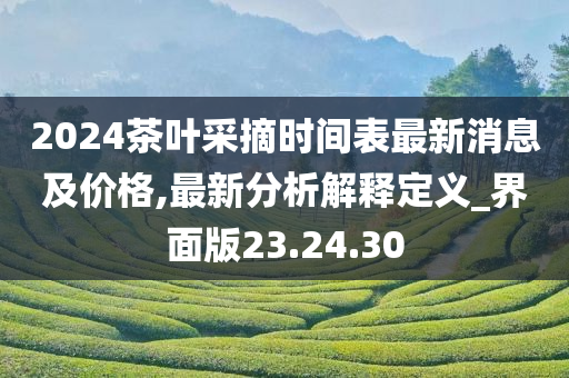 2024茶叶采摘时间表最新消息及价格,最新分析解释定义_界面版23.24.30