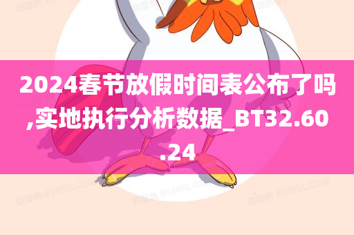 2024春节放假时间表公布了吗,实地执行分析数据_BT32.60.24