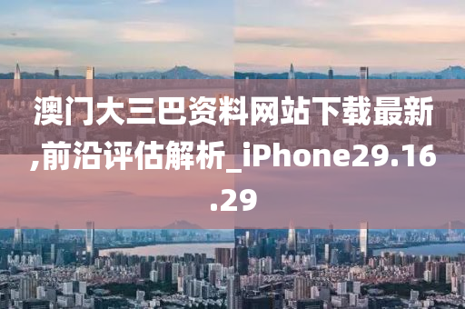 澳门大三巴资料网站下载最新,前沿评估解析_iPhone29.16.29