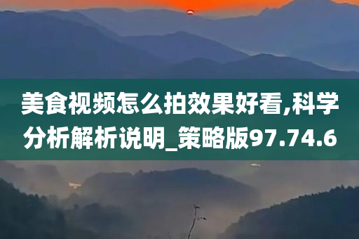 美食视频怎么拍效果好看,科学分析解析说明_策略版97.74.60