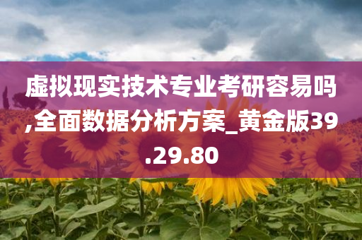 虚拟现实技术专业考研容易吗,全面数据分析方案_黄金版39.29.80