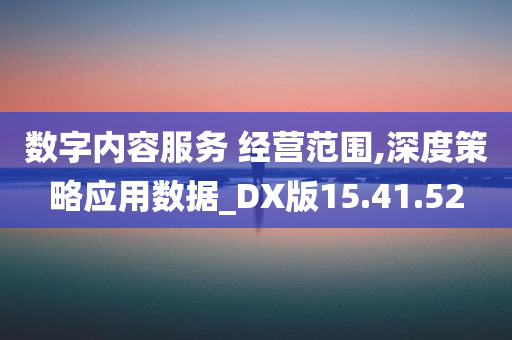 数字内容服务 经营范围,深度策略应用数据_DX版15.41.52