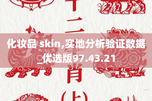 化妆品 skin,实地分析验证数据_优选版97.43.21