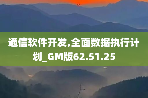 通信软件开发,全面数据执行计划_GM版62.51.25