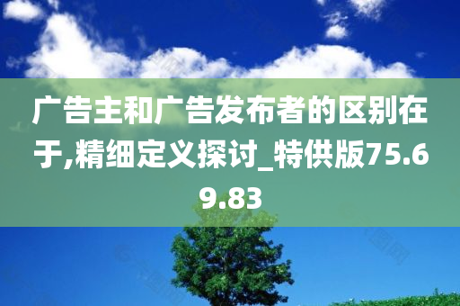 广告主和广告发布者的区别在于,精细定义探讨_特供版75.69.83