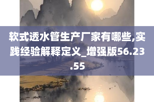 软式透水管生产厂家有哪些,实践经验解释定义_增强版56.23.55