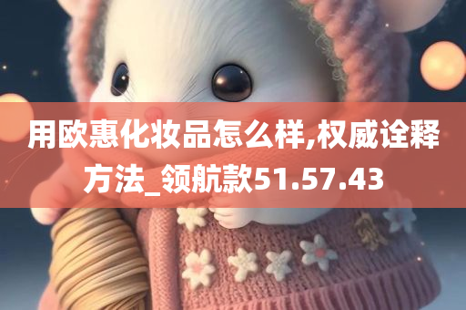 用欧惠化妆品怎么样,权威诠释方法_领航款51.57.43