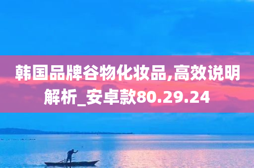 韩国品牌谷物化妆品,高效说明解析_安卓款80.29.24