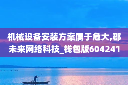 机械设备安装方案属于危大,郡未来网络科技_钱包版604241