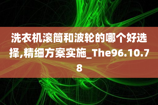 洗衣机滚筒和波轮的哪个好选择,精细方案实施_The96.10.78