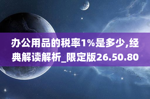 办公用品的税率1%是多少,经典解读解析_限定版26.50.80