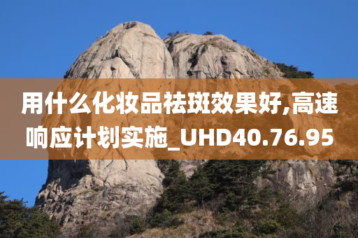 用什么化妆品祛斑效果好,高速响应计划实施_UHD40.76.95