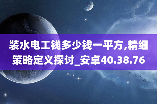 装水电工钱多少钱一平方,精细策略定义探讨_安卓40.38.76