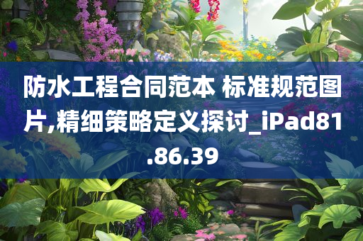 防水工程合同范本 标准规范图片,精细策略定义探讨_iPad81.86.39