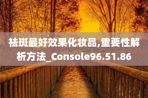 祛斑最好效果化妆品,重要性解析方法_Console96.51.86