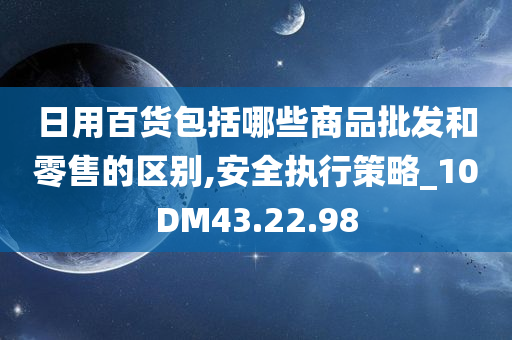 日用百货包括哪些商品批发和零售的区别,安全执行策略_10DM43.22.98