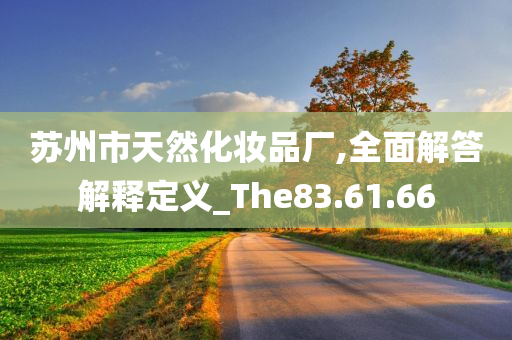 苏州市天然化妆品厂,全面解答解释定义_The83.61.66