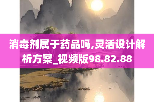 消毒剂属于药品吗,灵活设计解析方案_视频版98.82.88