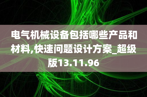 电气机械设备包括哪些产品和材料,快速问题设计方案_超级版13.11.96