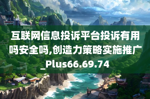 互联网信息投诉平台投诉有用吗安全吗,创造力策略实施推广_Plus66.69.74