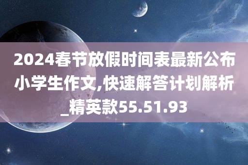 2024春节放假时间表最新公布小学生作文,快速解答计划解析_精英款55.51.93