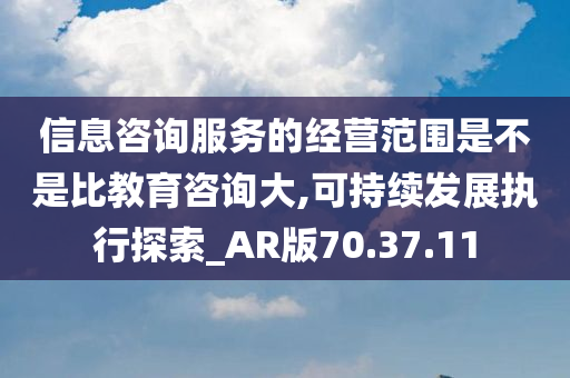 信息咨询服务的经营范围是不是比教育咨询大,可持续发展执行探索_AR版70.37.11