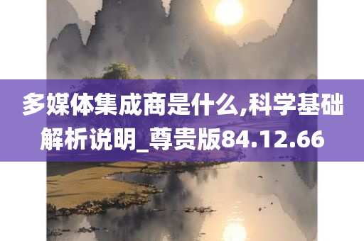 多媒体集成商是什么,科学基础解析说明_尊贵版84.12.66