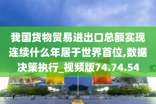 我国货物贸易进出口总额实现连续什么年居于世界首位,数据决策执行_视频版74.74.54