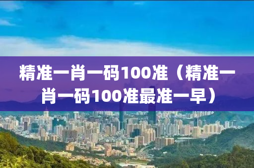 精准一肖一码100准（精准一肖一码100准最准一早）