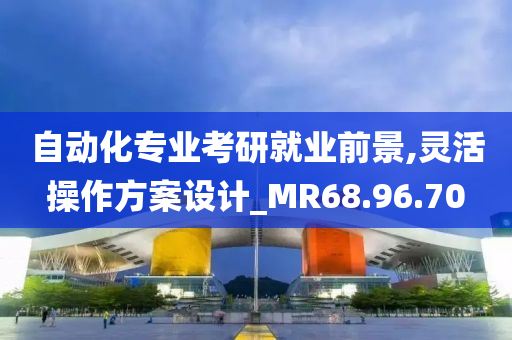 自动化专业考研就业前景,灵活操作方案设计_MR68.96.70