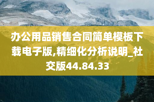 办公用品销售合同简单模板下载电子版,精细化分析说明_社交版44.84.33