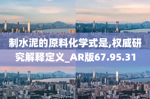 制水泥的原料化学式是,权威研究解释定义_AR版67.95.31