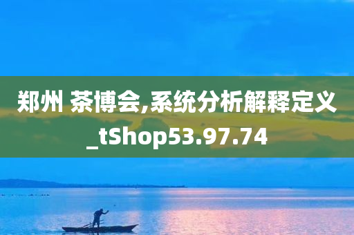 郑州 茶博会,系统分析解释定义_tShop53.97.74