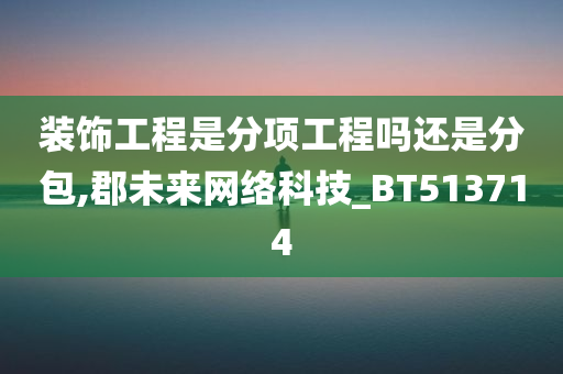 装饰工程是分项工程吗还是分包,郡未来网络科技_BT513714