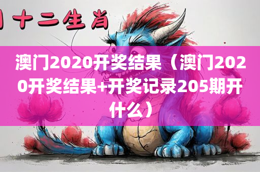 澳门2020开奖结果（澳门2020开奖结果+开奖记录205期开什么）