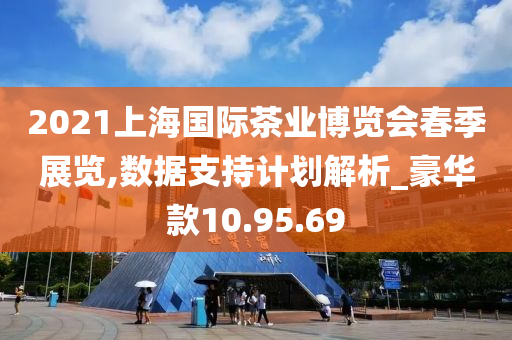 2021上海国际茶业博览会春季展览,数据支持计划解析_豪华款10.95.69