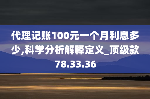 代理记账100元一个月利息多少,科学分析解释定义_顶级款78.33.36