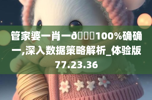 管家婆一肖一🐎100%确确一,深入数据策略解析_体验版77.23.36