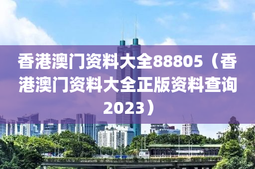 香港澳门资料大全88805（香港澳门资料大全正版资料查询2023）