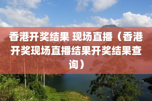 香港开奖结果 现场直播（香港开奖现场直播结果开奖结果查询）