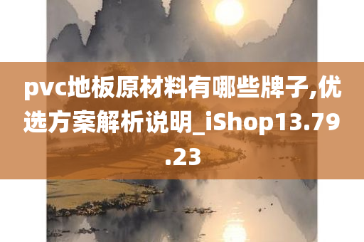 pvc地板原材料有哪些牌子,优选方案解析说明_iShop13.79.23