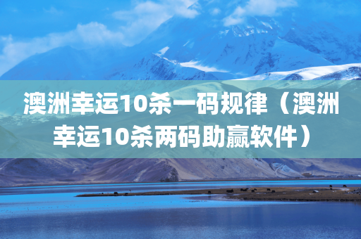 澳洲幸运10杀一码规律（澳洲幸运10杀两码助赢软件）