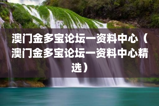 澳门金多宝论坛一资料中心（澳门金多宝论坛一资料中心精选）