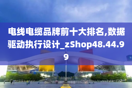 电线电缆品牌前十大排名,数据驱动执行设计_zShop48.44.99