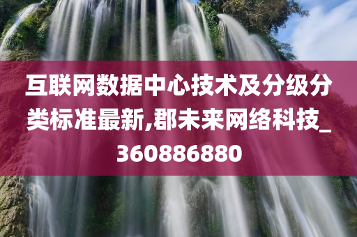 互联网数据中心技术及分级分类标准最新,郡未来网络科技_360886880