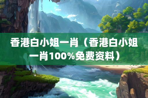 香港白小姐一肖（香港白小姐一肖100%免费资料）