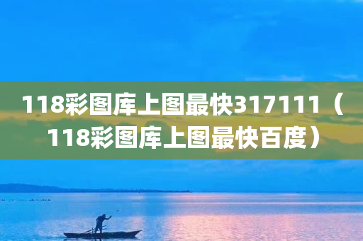 118彩图库上图最快317111（118彩图库上图最快百度）